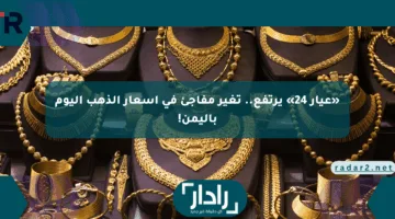 «عيار 24» يرتفع.. تغير مفاجئ في أسعار الذهب اليوم باليمن!